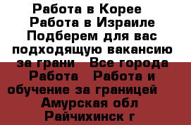  Работа в Корее I Работа в Израиле Подберем для вас подходящую вакансию за грани - Все города Работа » Работа и обучение за границей   . Амурская обл.,Райчихинск г.